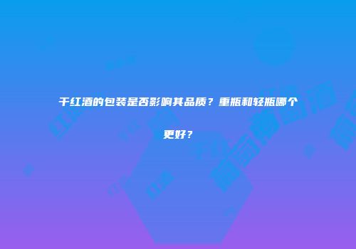 干红酒的包装是否影响其品质？重瓶和轻瓶哪个更好？