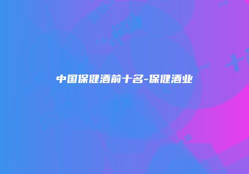 中国保健酒前十名-保健酒业