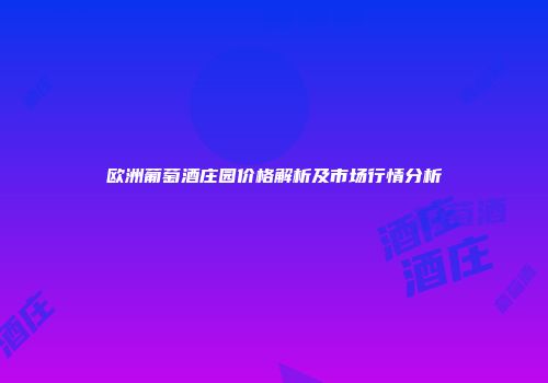 欧洲葡萄酒庄园价格解析及市场行情分析