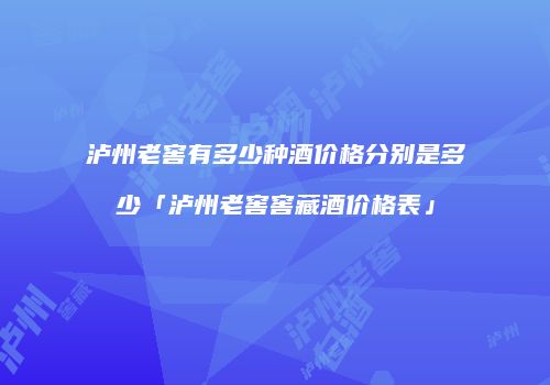 泸州老窖有多少种酒价格分别是多少「泸州老窖窖藏酒价格表」