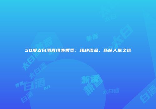 50度太白酒喜缘兼香型：稀缺珍品，品味人生之选