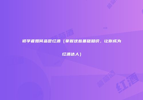 初学者如何品尝红酒（掌握这些基础知识，让你成为红酒达人）