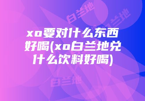 xo要对什么东西好喝(xo白兰地兑什么饮料好喝)