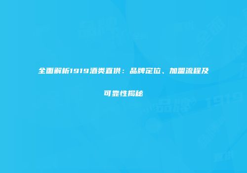 全面解析1919酒类直供：品牌定位、加盟流程及可靠性揭秘