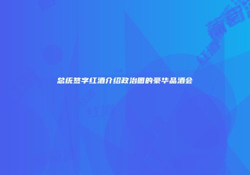 总统签字红酒介绍政治圈的豪华品酒会