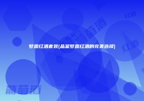 梦露红酒套装(品鉴梦露红酒的完美选择)