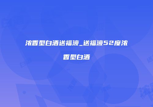 浓香型白酒送福液_送福液52度浓香型白酒