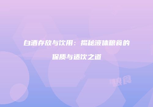 白酒存放与饮用：揭秘液体粮食的保质与适饮之道