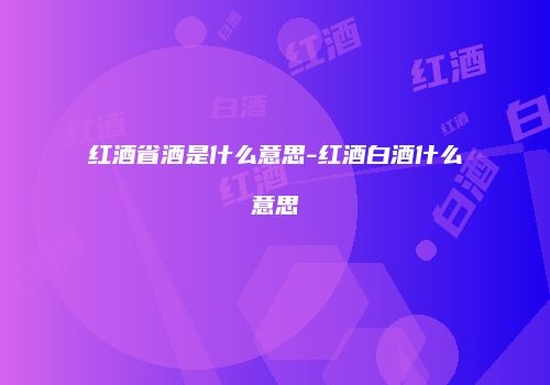 红酒省酒是什么意思-红酒白酒什么意思