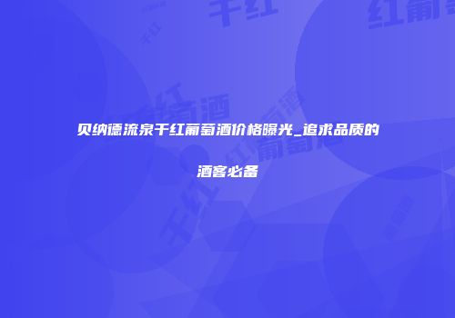 贝纳德流泉干红葡萄酒价格曝光_追求品质的酒客必备