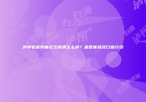 泸州老窖特曲纪念版酒怎么样？品尝体验及口感介绍