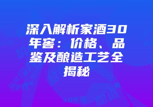 深入解析家酒30年窖：价格、品鉴及酿造工艺全揭秘