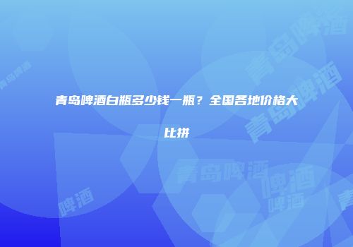 青岛啤酒白瓶多少钱一瓶？全国各地价格大比拼
