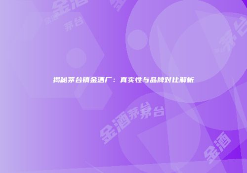 揭秘茅台镇金酒厂：真实性与品牌对比解析