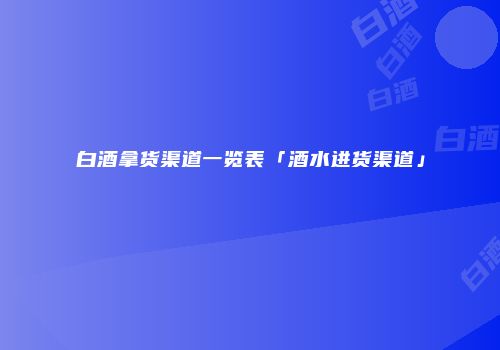 白酒拿货渠道一览表「酒水进货渠道」