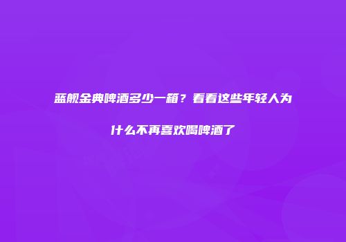 蓝舰金典啤酒多少一箱？看看这些年轻人为什么不再喜欢喝啤酒了