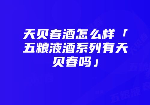 天贝春酒怎么样「五粮液酒系列有天贝春吗」