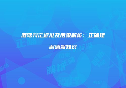 酒驾判定标准及后果解析：正确理解酒驾知识