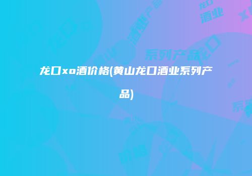 龙口xo酒价格(黄山龙口酒业系列产品)