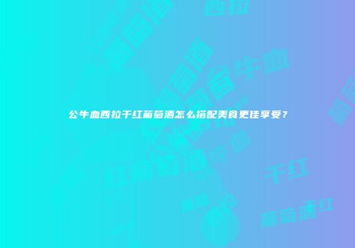 公牛血西拉干红葡萄酒怎么搭配美食更佳享受？