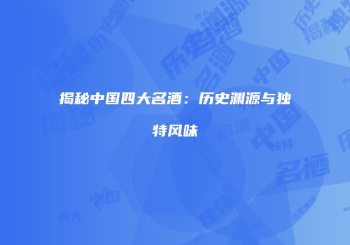 揭秘中国四大名酒：历史渊源与独特风味