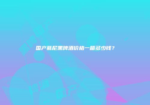 国产慕尼黑啤酒价格一箱多少钱？