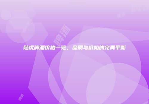 陆虎啤酒价格一览，品质与价格的完美平衡