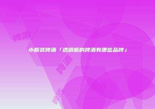 小瓶装啤酒「透明瓶的啤酒有哪些品牌」