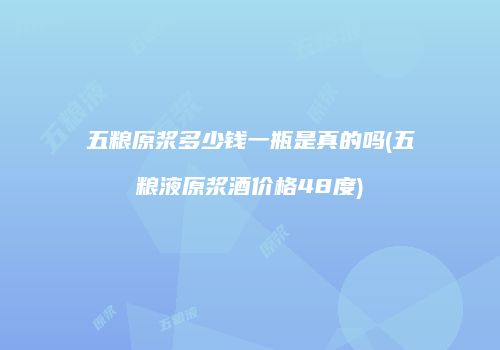 五粮原浆多少钱一瓶是真的吗(五粮液原浆酒价格48度)