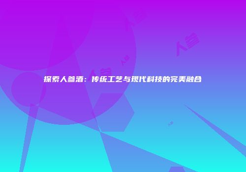 探索人参酒：传统工艺与现代科技的完美融合