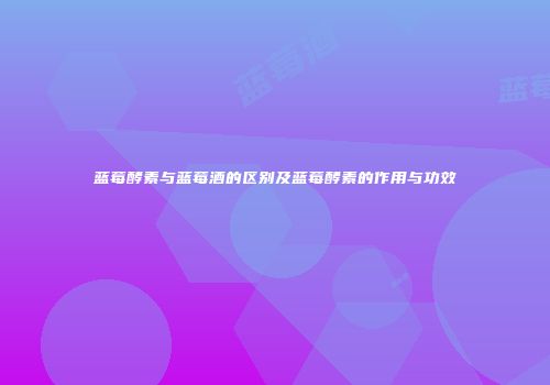 蓝莓酵素与蓝莓酒的区别及蓝莓酵素的作用与功效