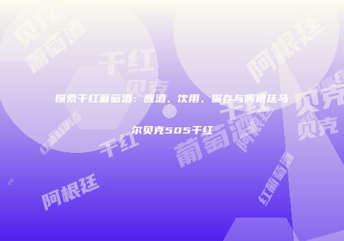 探索干红葡萄酒：醒酒、饮用、保存与阿根廷马尔贝克505干红