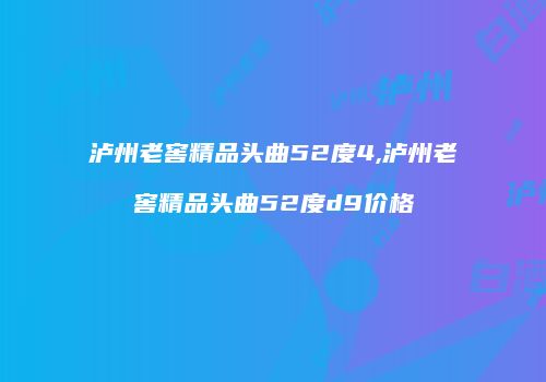 泸州老窖精品头曲52度4,泸州老窖精品头曲52度d9价格