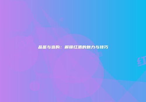 品鉴与选购：解锁红酒的魅力与技巧
