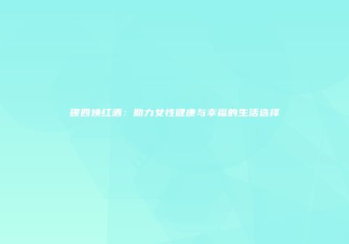 硕四焕红酒：助力女性健康与幸福的生活选择