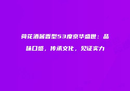 荷花酒酱香型53度京华盛世：品味口感，传承文化，见证实力