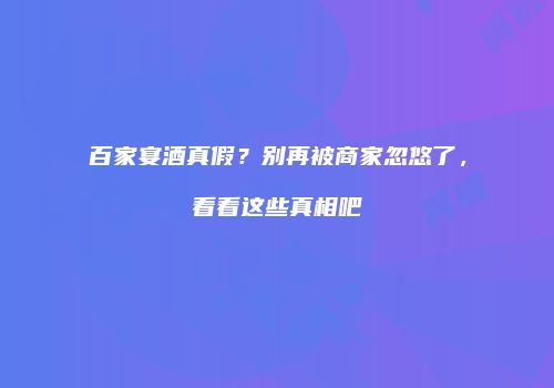 百家宴酒真假？别再被商家忽悠了，看看这些真相吧