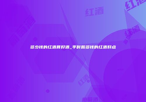 多少钱的红酒算好酒_平时喝多钱的红酒好点