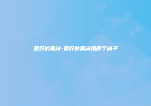 最好的黑啤-最好的黑啤是哪个牌子