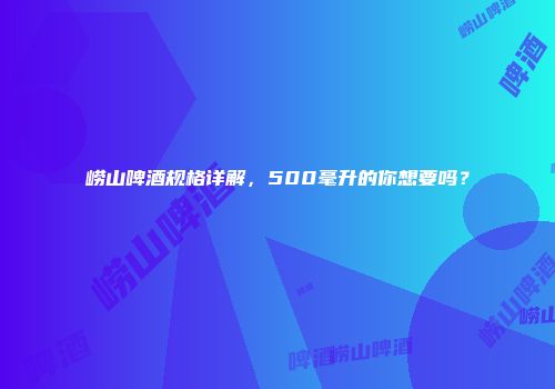 崂山啤酒规格详解，500毫升的你想要吗？