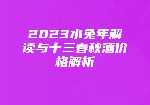 2023水兔年解读与十三春秋酒价格解析