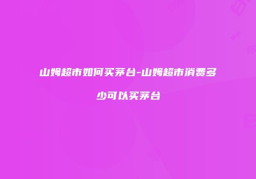山姆超市如何买茅台-山姆超市消费多少可以买茅台
