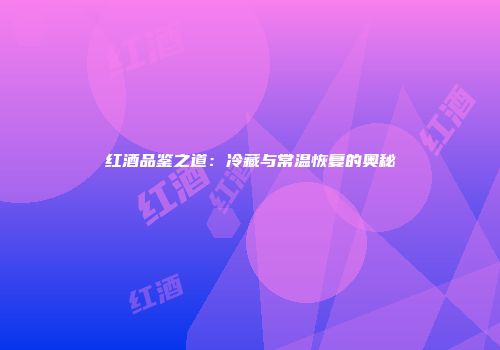 红酒品鉴之道：冷藏与常温恢复的奥秘