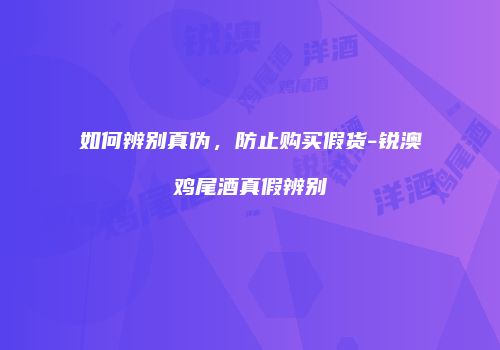 如何辨别真伪，防止购买假货-锐澳鸡尾酒真假辨别