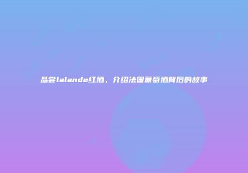 品尝lalande红酒，介绍法国葡萄酒背后的故事