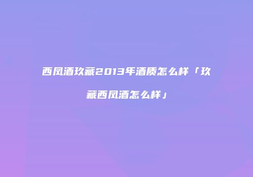 西凤酒玖藏2013年酒质怎么样「玖藏西凤酒怎么样」
