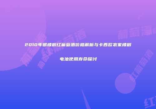 2010年银橡树红葡萄酒价格解析与卡西欧农家橡树电池使用寿命探讨