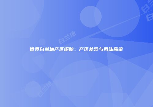 世界白兰地产区探秘：产区差异与风味品鉴