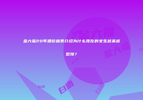 金六福20年酒价格表介绍为什么现在的女生越来越愁嫁？