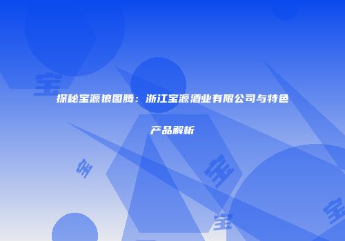 探秘宝源狼图腾：浙江宝源酒业有限公司与特色产品解析